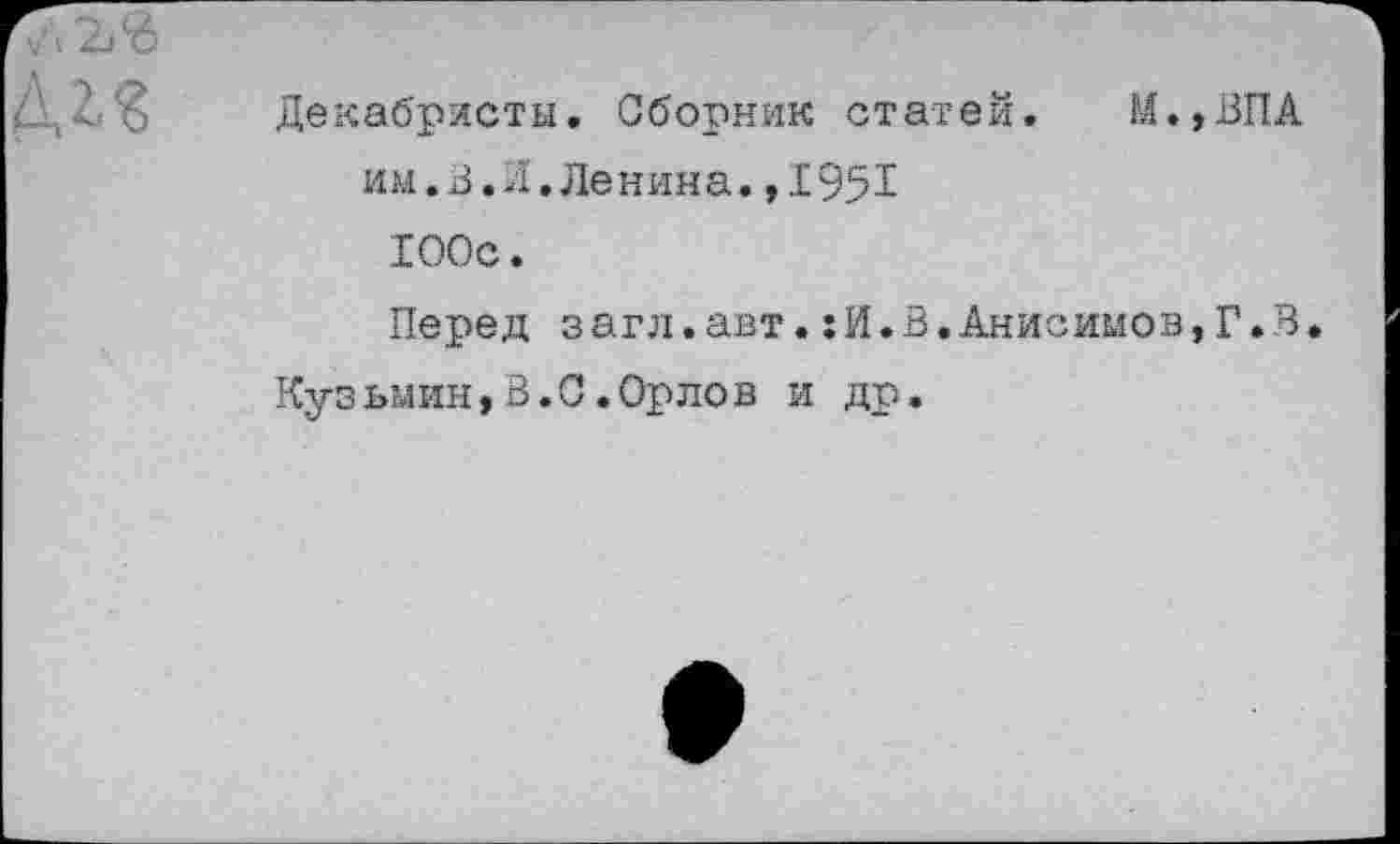 ﻿Декабристы. Сборник статей. М.,ВПА им.В.Л.Ленина.,I951 100с.
Перед загл.авт.:И.В.Анисимов,Г.В.
Кузьмин,В.С.Орлов и др.